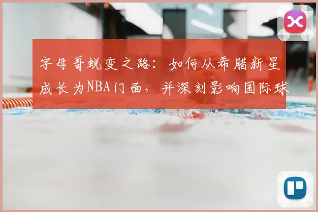 字母哥蜕变之路：如何从希腊新星成长为NBA门面，并深刻影响国际球员地位与篮球打法