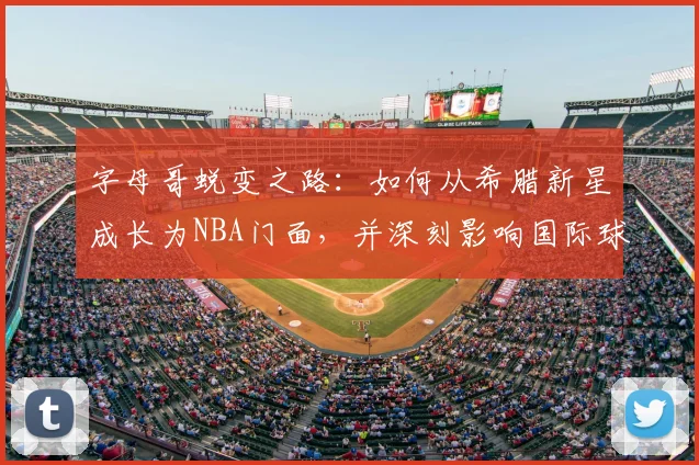 字母哥蜕变之路：如何从希腊新星成长为NBA门面，并深刻影响国际球员地位与篮球打法