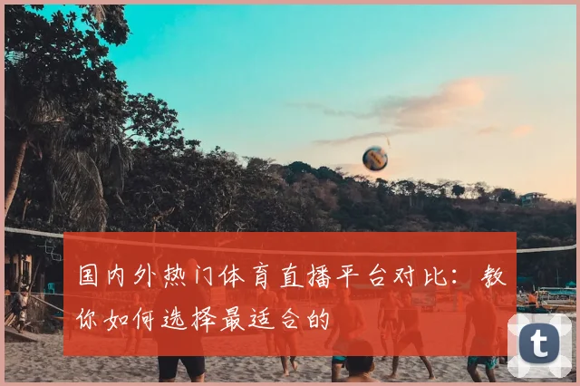 国内外热门体育直播平台对比：教你如何选择最适合的