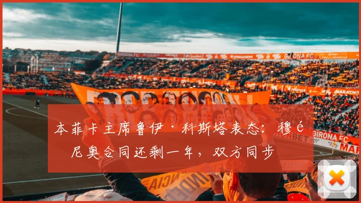 本菲卡主席鲁伊·科斯塔表态：穆里尼奥合同还剩一年，双方同步
