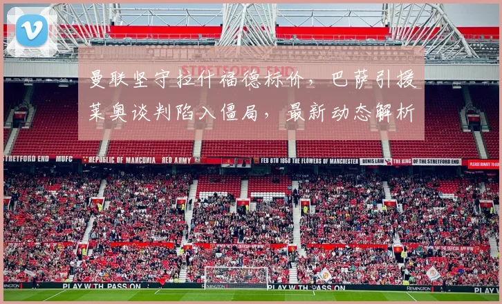 曼联坚守拉什福德标价，巴萨引援莱奥谈判陷入僵局，最新动态解析