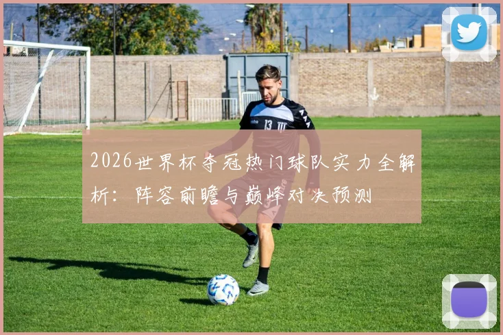 2026世界杯夺冠热门球队实力全解析：阵容前瞻与巅峰对决预测