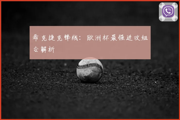 希克捷克锋线:欧洲杯最强进攻组合解析