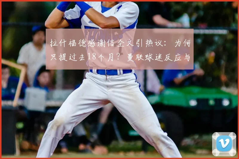 拉什福德感谢信全文引热议：为何只提过去18个月？曼联球迷反应与未来去向分析