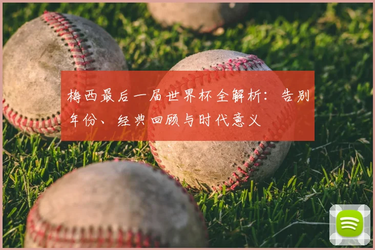 梅西最后一届世界杯全解析：告别年份、经典回顾与时代意义