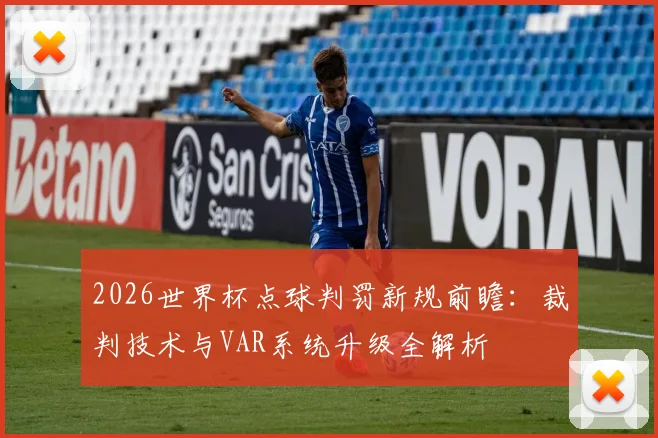 2026世界杯点球判罚新规前瞻：裁判技术与VAR系统升级全解析
