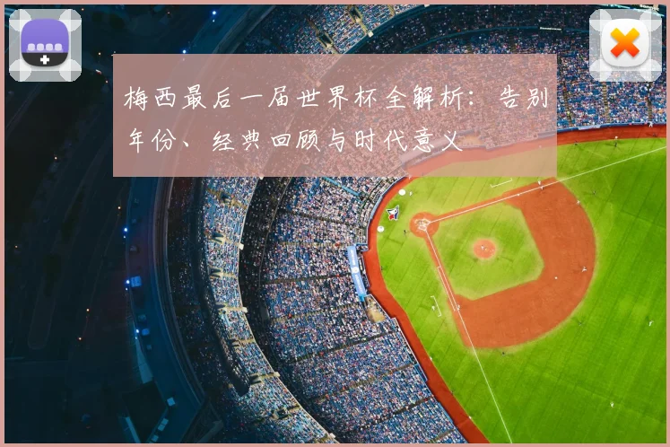梅西最后一届世界杯全解析：告别年份、经典回顾与时代意义
