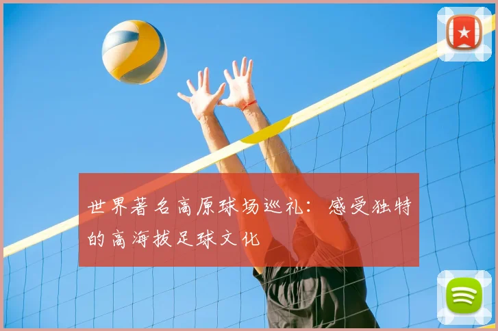 世界著名高原球场巡礼：感受独特的高海拔足球文化