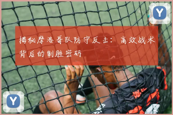 揭秘摩洛哥队防守反击：高效战术背后的制胜密码