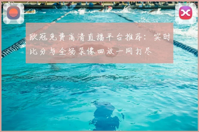 欧冠免费高清直播平台推荐：实时比分与全场录像回放一网打尽
