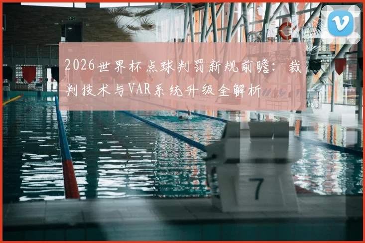 2026世界杯点球判罚新规前瞻：裁判技术与VAR系统升级全解析