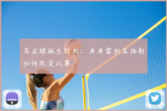 乌龙球诞生时刻：库库雷利亚抽射如何改变比赛