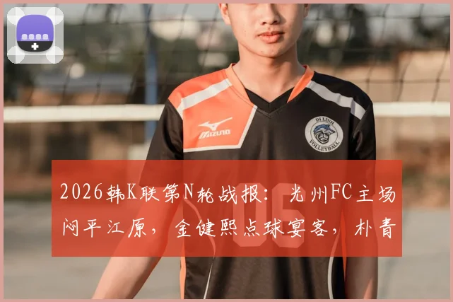 2026韩K联第N轮战报：光州FC主场闷平江原，金健熙点球宴客，朴青孝多次救险保平局