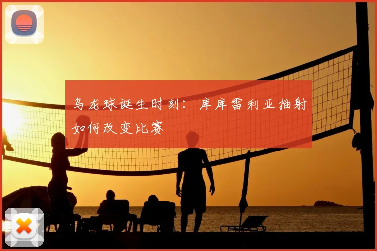 乌龙球诞生时刻：库库雷利亚抽射如何改变比赛