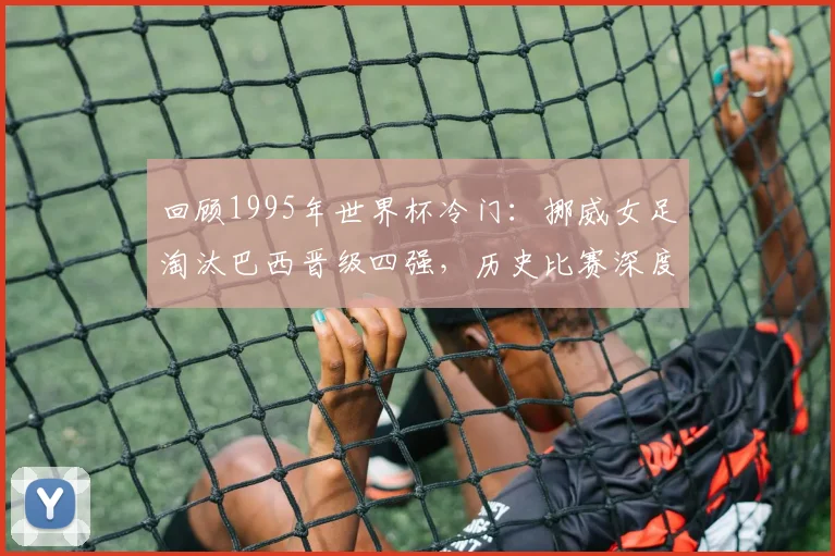 回顾1995年世界杯冷门：挪威女足淘汰巴西晋级四强，历史比赛深度分析