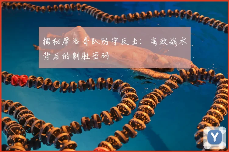 揭秘摩洛哥队防守反击：高效战术背后的制胜密码