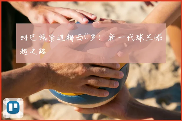 姆巴佩紧追梅西C罗：新一代球王崛起之路