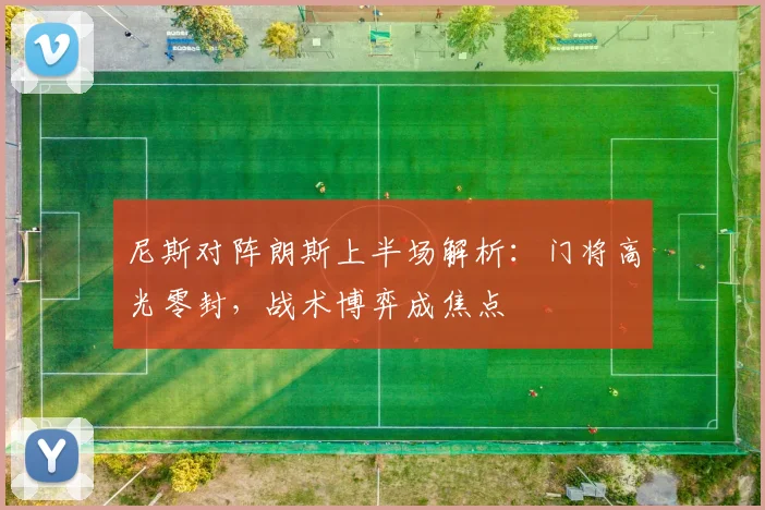 尼斯对阵朗斯上半场解析：门将高光零封，战术博弈成焦点