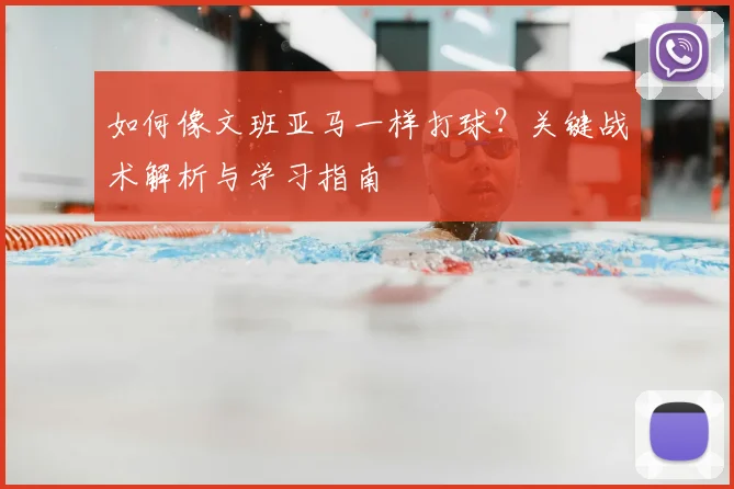 如何像文班亚马一样打球？关键战术解析与学习指南