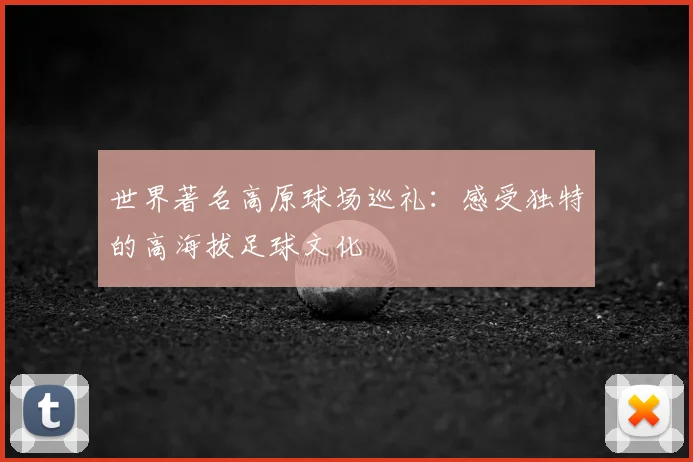 世界著名高原球场巡礼：感受独特的高海拔足球文化