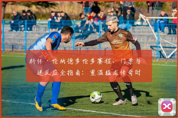 科怀·伦纳德多伦多赛程、门票与球迷反应全指南：重温猛龙传奇时刻