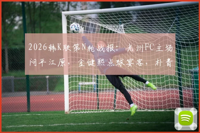 2026韩K联第N轮战报：光州FC主场闷平江原，金健熙点球宴客，朴青孝多次救险保平局