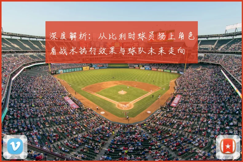 深度解析：从比利时球员场上角色看战术执行效果与球队未来走向