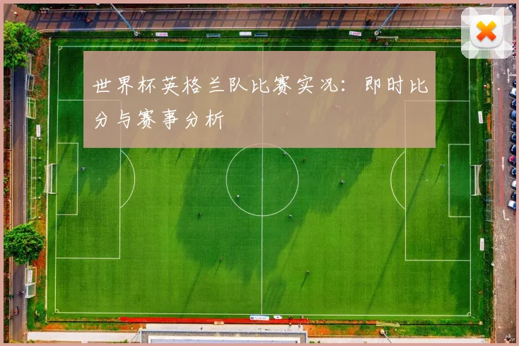 世界杯英格兰队比赛实况：即时比分与赛事分析