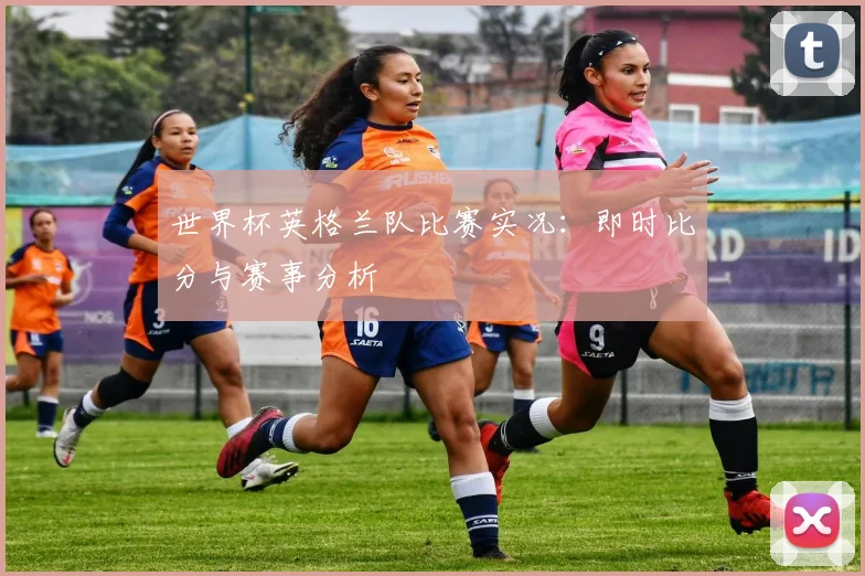 世界杯英格兰队比赛实况：即时比分与赛事分析