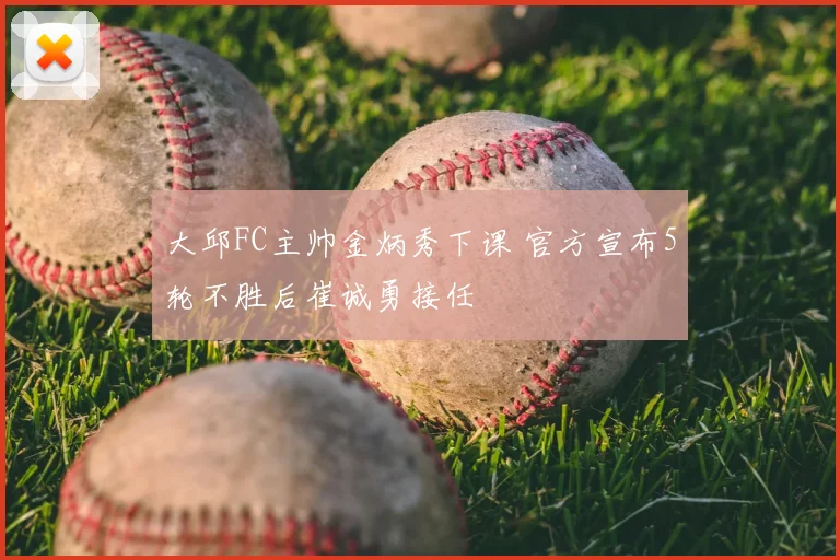 大邱FC主帅金炳秀下课 官方宣布5轮不胜后崔诚勇接任